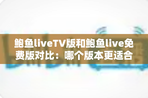 鲍鱼liveTV版和鲍鱼live免费版对比：哪个版本更适合你？全方位深度解析与选择指南