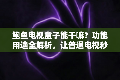 鲍鱼电视盒子能干嘛？功能用途全解析，让普通电视秒变智能娱乐中心