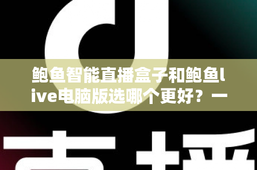 鲍鱼智能直播盒子和鲍鱼live电脑版选哪个更好?一站式深度对比评测助你精准选购 鲍鱼智能直播盒子和鲍鱼live电脑版选哪个更好?一站式深度对比评测助你精准选购