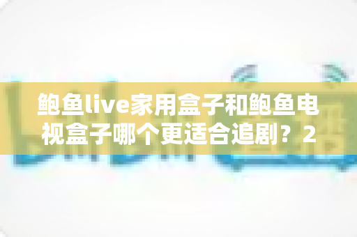鲍鱼live家用盒子和鲍鱼电视盒子哪个更适合追剧?2025追剧党必看的深度选购指南 鲍鱼live家用盒子和鲍鱼电视盒子哪个更适合追剧?2025追剧党必看的深度选购指南