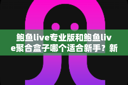 鲍鱼live专业版和鲍鱼live聚合盒子哪个适合新手?新手选型与避坑全攻略 鲍鱼live专业版和鲍鱼live聚合盒子哪个适合新手?新手选型与避坑全攻略