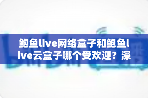 鲍鱼live网络盒子和鲍鱼live云盒子哪个受欢迎?深度对比助你一次选对不踩坑 鲍鱼live网络盒子和鲍鱼live云盒子哪个受欢迎?深度对比助你一次选对不踩坑