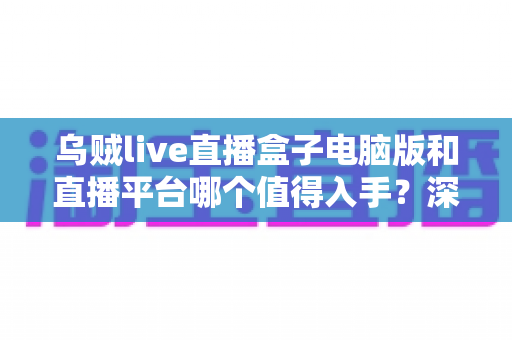 乌贼live直播盒子电脑版和直播平台哪个值得入手?深度对比分析与避坑选购指南 乌贼live直播盒子电脑版和直播平台哪个值得入手?深度对比分析与避坑选购指南
