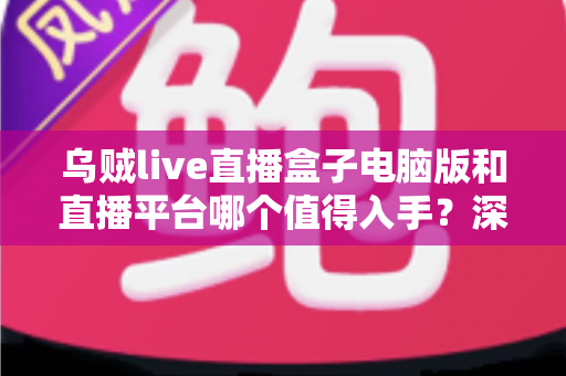 乌贼live直播盒子电脑版和直播平台哪个值得入手?深度对比分析与避坑选购指南 乌贼live直播盒子电脑版和直播平台哪个值得入手?深度对比分析与避坑选购指南
