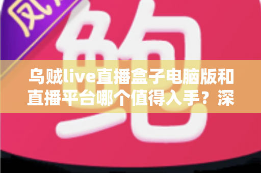 乌贼live直播盒子电脑版和直播平台哪个值得入手?深度对比分析与避坑选购指南 乌贼live直播盒子电脑版和直播平台哪个值得入手?深度对比分析与避坑选购指南