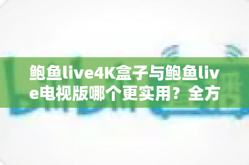 鲍鱼live4K盒子与鲍鱼live电视版哪个更实用？全方位深度对比与选购指南