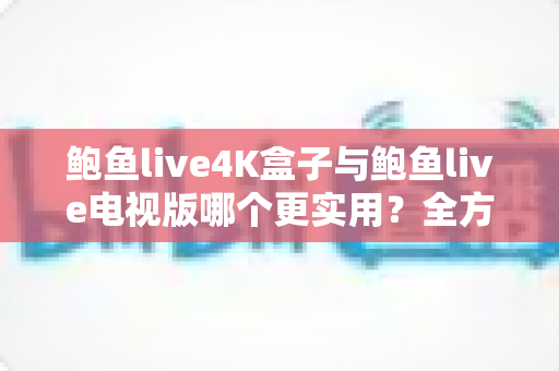鲍鱼live4K盒子与鲍鱼live电视版哪个更实用？全方位深度对比与选购指南