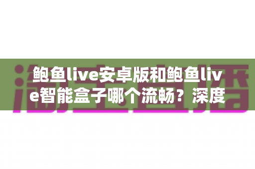 鲍鱼live安卓版和鲍鱼live智能盒子哪个流畅?深度对比分析与流畅度优化全攻略 鲍鱼live安卓版和鲍鱼live智能盒子哪个流畅?深度对比分析与流畅度优化全攻略