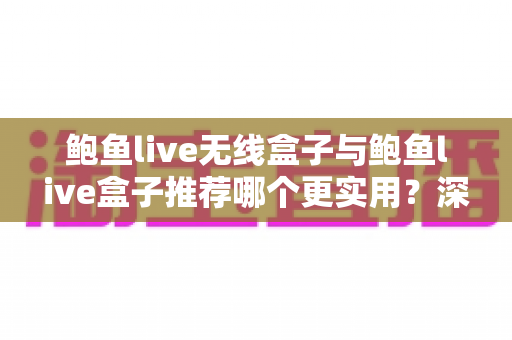 鲍鱼live无线盒子与鲍鱼live盒子推荐哪个更实用?深度对比测评助你一次选对不踩坑 鲍鱼live无线盒子与鲍鱼live盒子推荐哪个更实用?深度对比测评助你一次选对不踩坑