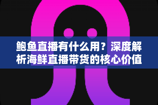 鲍鱼直播有什么用？深度解析海鲜直播带货的核心价值与变现路径