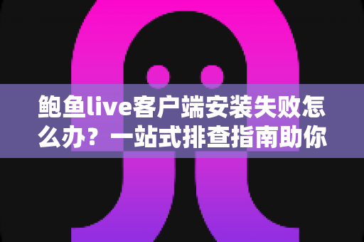 鲍鱼live客户端安装失败怎么办?一站式排查指南助你快速解决安装难题 鲍鱼live客户端安装失败怎么办?一站式排查指南助你快速解决安装难题