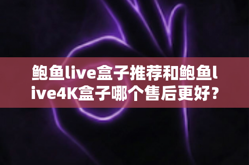 鲍鱼live盒子推荐和鲍鱼live4K盒子哪个售后更好?2025年售后服务全面对比与避坑选购指南 鲍鱼live盒子推荐和鲍鱼live4K盒子哪个售后更好?2025年售后服务全面对比与避坑选购指南