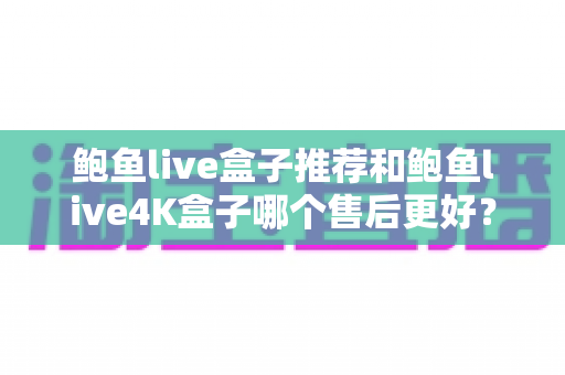 鲍鱼live盒子推荐和鲍鱼live4K盒子哪个售后更好?2025年售后服务全面对比与避坑选购指南 鲍鱼live盒子推荐和鲍鱼live4K盒子哪个售后更好?2025年售后服务全面对比与避坑选购指南