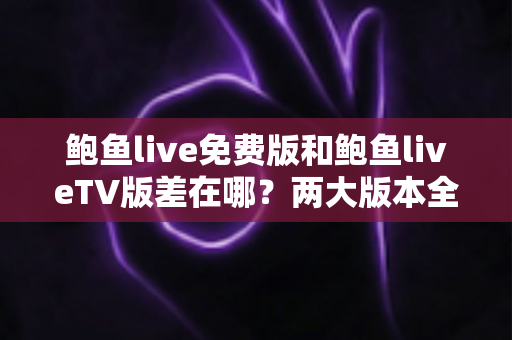 鲍鱼live免费版和鲍鱼liveTV版差在哪?两大版本全面对比,帮你一次选对不踩坑 鲍鱼live免费版和鲍鱼liveTV版差在哪?两大版本全面对比,帮你一次选对不踩坑