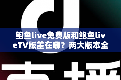 鲍鱼live免费版和鲍鱼liveTV版差在哪?两大版本全面对比,帮你一次选对不踩坑 鲍鱼live免费版和鲍鱼liveTV版差在哪?两大版本全面对比,帮你一次选对不踩坑