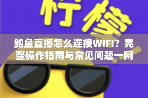 鲍鱼直播怎么连接WIFI?完整操作指南与常见问题一网打尽 鲍鱼直播怎么连接WIFI?完整操作指南与常见问题一网打尽