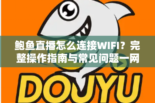 鲍鱼直播怎么连接WIFI?完整操作指南与常见问题一网打尽 鲍鱼直播怎么连接WIFI?完整操作指南与常见问题一网打尽
