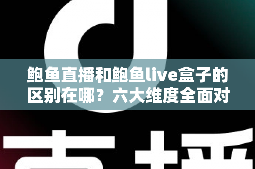 鲍鱼直播和鲍鱼live盒子的区别在哪？六大维度全面对比，助你选对更适合自己的观看方式