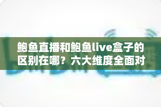 鲍鱼直播和鲍鱼live盒子的区别在哪？六大维度全面对比，助你选对更适合自己的观看方式