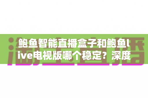 鲍鱼智能直播盒子和鲍鱼live电视版哪个稳定？深度对比解析助你做出正确选择