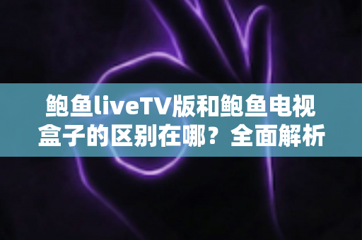 鲍鱼liveTV版和鲍鱼电视盒子的区别在哪?全面解析两大观看方案的差异与选购攻略 鲍鱼liveTV版和鲍鱼电视盒子的区别在哪?全面解析两大观看方案的差异与选购攻略