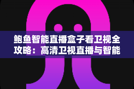 鲍鱼智能直播盒子看卫视全攻略：高清卫视直播与智能家庭影音的全新体验