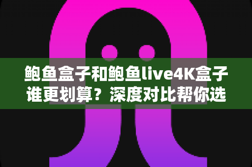 鲍鱼盒子和鲍鱼live4K盒子谁更划算？深度对比帮你选对不花冤枉钱