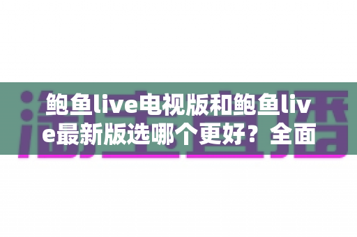 鲍鱼live电视版和鲍鱼live最新版选哪个更好?全面对比分析与选择指南 鲍鱼live电视版和鲍鱼live最新版选哪个更好?全面对比分析与选择指南