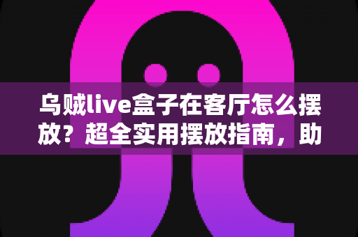 乌贼live盒子在客厅怎么摆放？超全实用摆放指南，助你轻松打造舒适观影空间