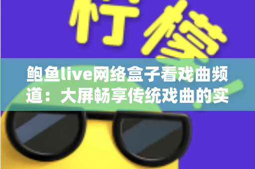 鲍鱼live网络盒子看戏曲频道:大屏畅享传统戏曲的实用指南 鲍鱼live网络盒子看戏曲频道:大屏畅享传统戏曲的实用指南