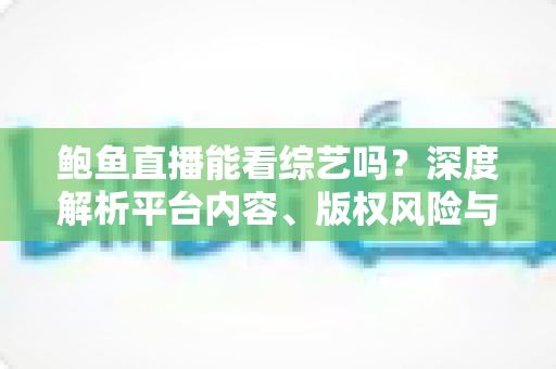 鲍鱼直播能看综艺吗?深度解析平台内容、版权风险与正版观看指南 鲍鱼直播能看综艺吗?深度解析平台内容、版权风险与正版观看指南