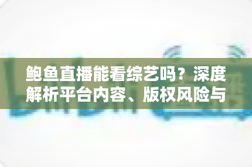 鲍鱼直播能看综艺吗?深度解析平台内容、版权风险与正版观看指南 鲍鱼直播能看综艺吗?深度解析平台内容、版权风险与正版观看指南