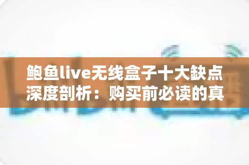 鲍鱼live无线盒子十大缺点深度剖析:购买前必读的真实使用体验与避坑指南 鲍鱼live无线盒子十大缺点深度剖析:购买前必读的真实使用体验与避坑指南