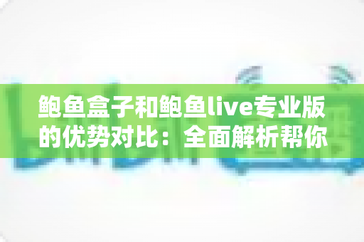 鲍鱼盒子和鲍鱼live专业版的优势对比:全面解析帮你选出最适合自己的观影方案 鲍鱼盒子和鲍鱼live专业版的优势对比:全面解析帮你选出最适合自己的观影方案