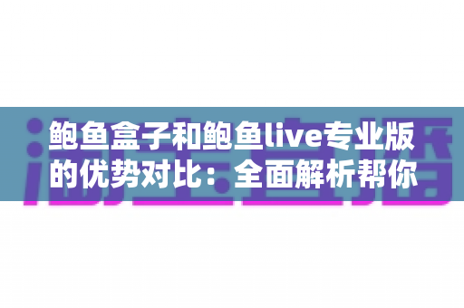 鲍鱼盒子和鲍鱼live专业版的优势对比：全面解析帮你选出最适合自己的观影方案