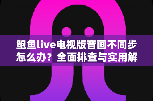 鲍鱼live电视版音画不同步怎么办？全面排查与实用解决指南