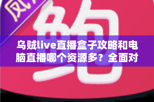 乌贼live直播盒子攻略和电脑直播哪个资源多?全面对比帮你找到最佳观播方案 乌贼live直播盒子攻略和电脑直播哪个资源多?全面对比帮你找到最佳观播方案