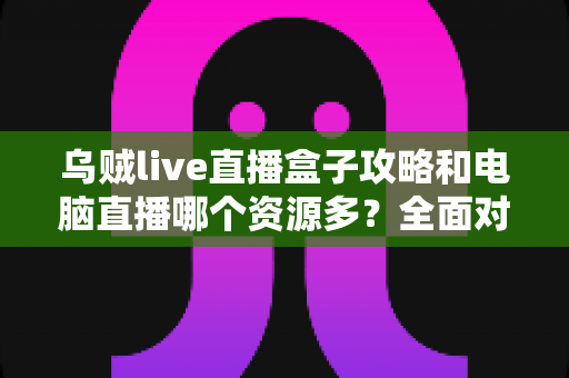 乌贼live直播盒子攻略和电脑直播哪个资源多?全面对比帮你找到最佳观播方案 乌贼live直播盒子攻略和电脑直播哪个资源多?全面对比帮你找到最佳观播方案