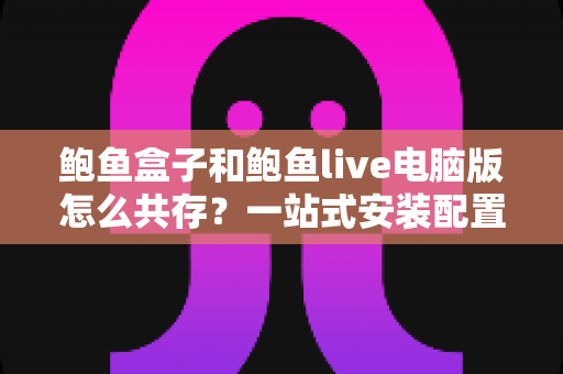 鲍鱼盒子和鲍鱼live电脑版怎么共存？一站式安装配置与避坑指南