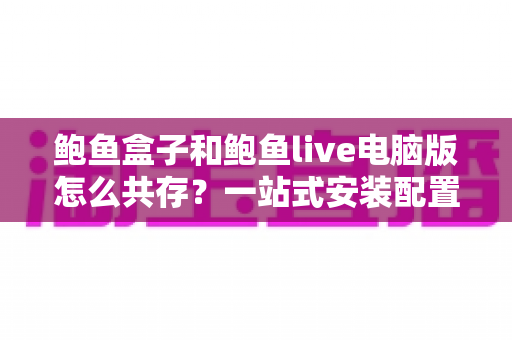 鲍鱼盒子和鲍鱼live电脑版怎么共存？一站式安装配置与避坑指南