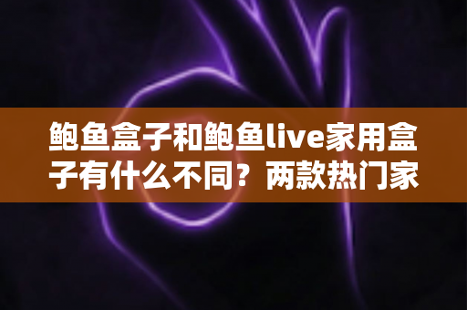 鲍鱼盒子和鲍鱼live家用盒子有什么不同?两款热门家用电视盒子差异全解析与选购指南 鲍鱼盒子和鲍鱼live家用盒子有什么不同?两款热门家用电视盒子差异全解析与选购指南
