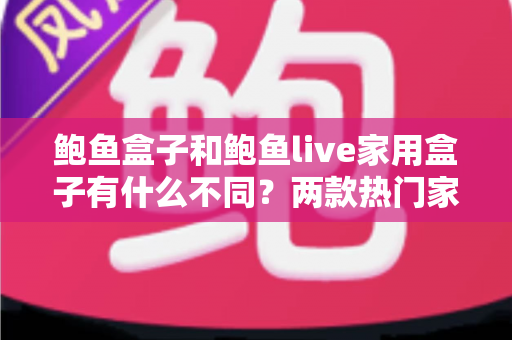 鲍鱼盒子和鲍鱼live家用盒子有什么不同?两款热门家用电视盒子差异全解析与选购指南 鲍鱼盒子和鲍鱼live家用盒子有什么不同?两款热门家用电视盒子差异全解析与选购指南