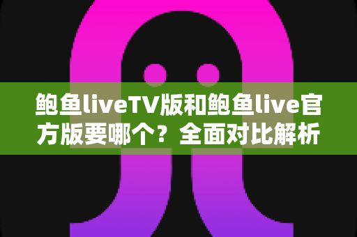 鲍鱼liveTV版和鲍鱼live官方版要哪个？全面对比解析帮你做出最佳选择
