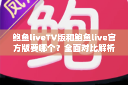 鲍鱼liveTV版和鲍鱼live官方版要哪个？全面对比解析帮你做出最佳选择