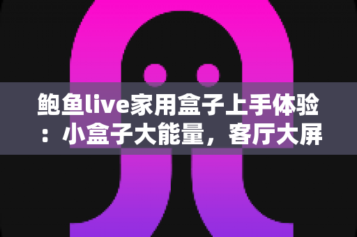 鲍鱼live家用盒子上手体验：小盒子大能量，客厅大屏直播新选择真的值得入手吗？