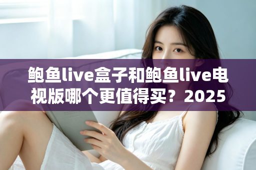 鲍鱼live盒子和鲍鱼live电视版哪个更值得买？2025最新选购指南与深度对比解析