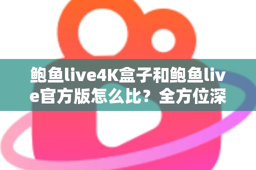 鲍鱼live4K盒子和鲍鱼live官方版怎么比?全方位深度对比解析,帮你选出最适合自己的观看方案 鲍鱼live4K盒子和鲍鱼live官方版怎么比?全方位深度对比解析,帮你选出最适合自己的观看方案