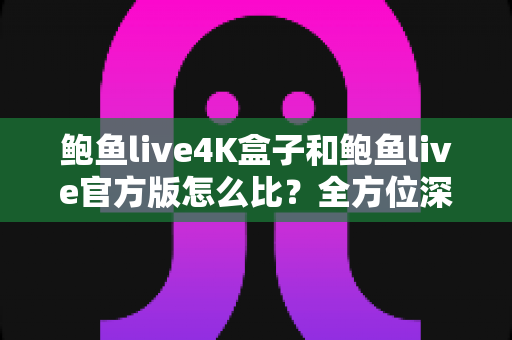 鲍鱼live4K盒子和鲍鱼live官方版怎么比?全方位深度对比解析,帮你选出最适合自己的观看方案 鲍鱼live4K盒子和鲍鱼live官方版怎么比?全方位深度对比解析,帮你选出最适合自己的观看方案