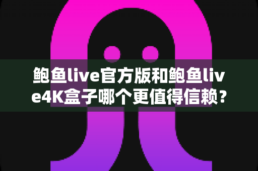 鲍鱼live官方版和鲍鱼live4K盒子哪个更值得信赖?深度对比分析与选购指南 鲍鱼live官方版和鲍鱼live4K盒子哪个更值得信赖?深度对比分析与选购指南