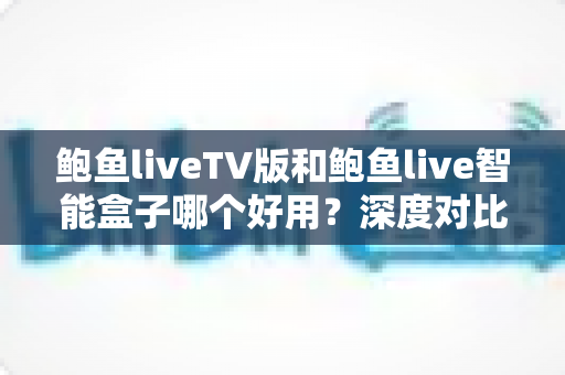 鲍鱼liveTV版和鲍鱼live智能盒子哪个好用?深度对比评测助你选出理想的家庭观影方案 鲍鱼liveTV版和鲍鱼live智能盒子哪个好用?深度对比评测助你选出理想的家庭观影方案
